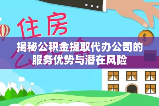 镇坪揭秘公积金提取代办公司的服务优势与潜在风险