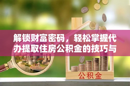 镇坪解锁财富密码，轻松掌握代办提取住房公积金的技巧与策略