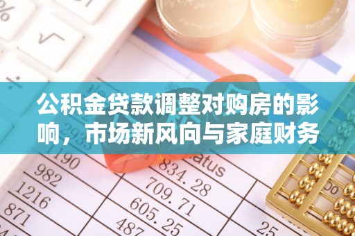 镇坪公积金贷款调整对购房的影响，市场新风向与家庭财务规划