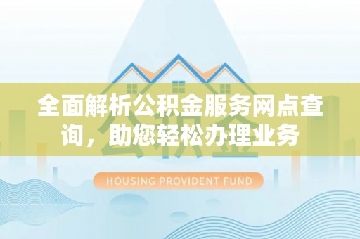 镇坪全面解析公积金服务网点查询，助您轻松办理业务