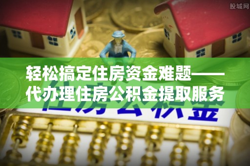 镇坪轻松搞定住房资金难题——代办理住房公积金提取服务详解
