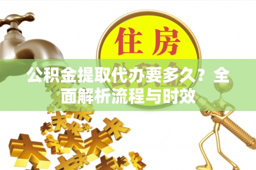 镇坪公积金提取代办要多久？全面解析流程与时效