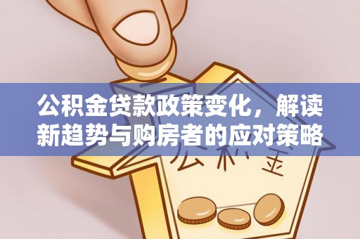镇坪公积金贷款政策变化，解读新趋势与购房者的应对策略