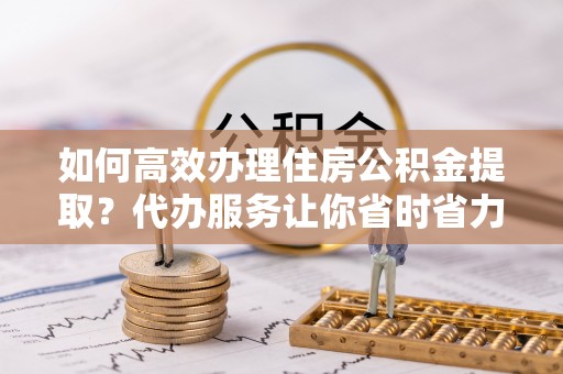 镇坪如何高效办理住房公积金提取？代办服务让你省时省力