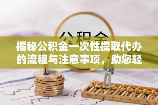 镇坪揭秘公积金一次性提取代办的流程与注意事项，助您轻松拿钱！