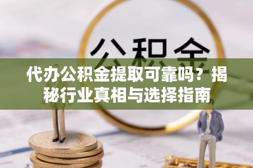 镇坪代办公积金提取可靠吗？揭秘行业真相与选择指南