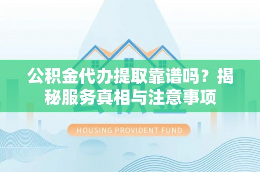 镇坪公积金代办提取靠谱吗？揭秘服务真相与注意事项