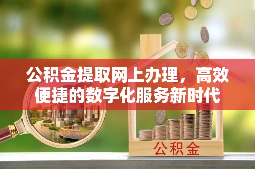 镇坪公积金提取网上办理，高效便捷的数字化服务新时代