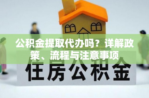 镇坪公积金提取代办吗？详解政策、流程与注意事项