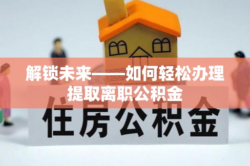 镇坪解锁未来——如何轻松办理提取离职公积金