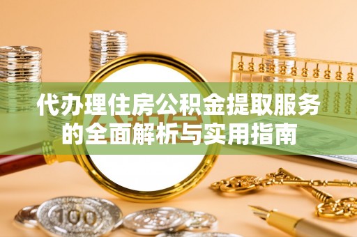 镇坪代办理住房公积金提取服务的全面解析与实用指南