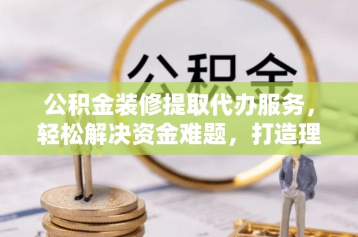 镇坪公积金装修提取代办服务，轻松解决资金难题，打造理想家居