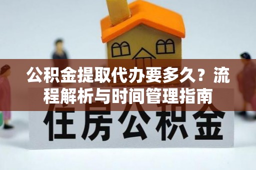 镇坪公积金提取代办要多久？流程解析与时间管理指南