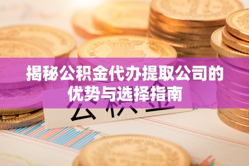 镇坪揭秘公积金代办提取公司的优势与选择指南