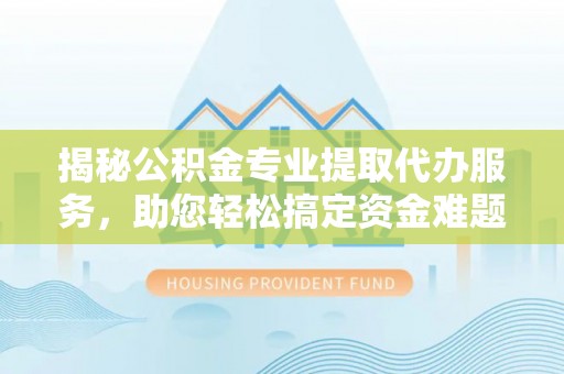 镇坪揭秘公积金专业提取代办服务，助您轻松搞定资金难题