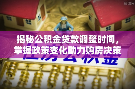 镇坪揭秘公积金贷款调整时间，掌握政策变化助力购房决策