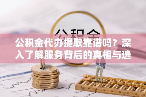 镇坪公积金代办提取靠谱吗？深入了解服务背后的真相与选择指南