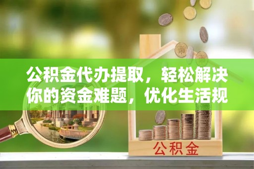 镇坪公积金代办提取，轻松解决你的资金难题，优化生活规划