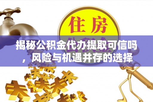 镇坪揭秘公积金代办提取可信吗，风险与机遇并存的选择