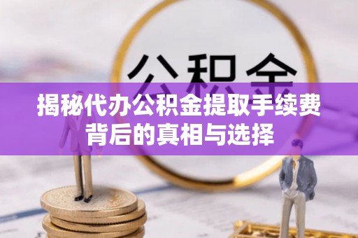 镇坪揭秘代办公积金提取手续费背后的真相与选择