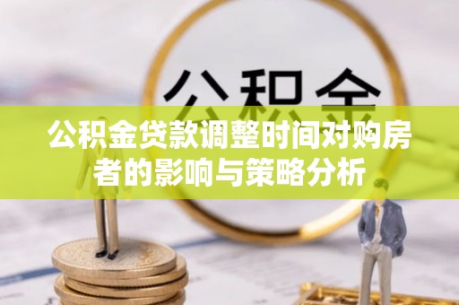 镇坪公积金贷款调整时间对购房者的影响与策略分析