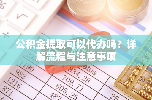镇坪公积金提取可以代办吗？详解流程与注意事项