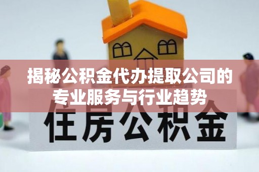 镇坪揭秘公积金代办提取公司的专业服务与行业趋势