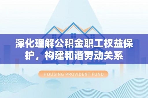 镇坪深化理解公积金职工权益保护，构建和谐劳动关系