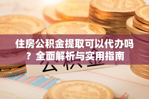 镇坪住房公积金提取可以代办吗？全面解析与实用指南