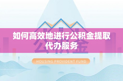 镇坪如何高效地进行公积金提取代办服务