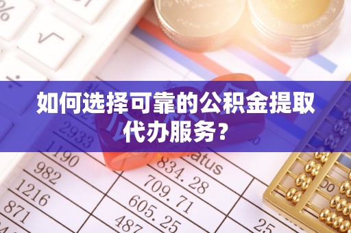 镇坪如何选择可靠的公积金提取代办服务？