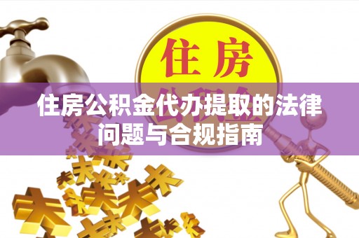 镇坪住房公积金代办提取的法律问题与合规指南