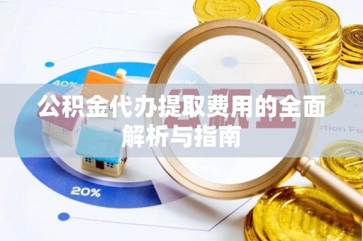 镇坪公积金代办提取费用的全面解析与指南