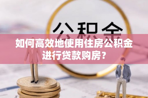 镇坪如何高效地使用住房公积金进行贷款购房？